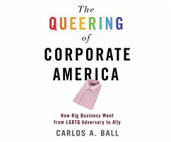 The Queering of Corporate America: How Big Business Went from LGBTQ Adversary to Ally - Ball, Carlos A.