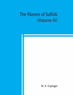 The manors of Suffolk; notes on their history and devolution, with some illustrations of the old manor houses (Volume IV) - A. Copinger, W.