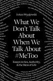 What We Don't Talk about When We Talk about #Metoo: Essays on Sex, Authority & the Mess of Life