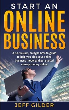 Start an Online Business: A No-Nonsense, No Hype How-To Guide to Help You Pick Your Online Business Model and Get Started Making Money Online - Gilder, Jeff