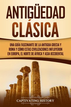 Antigüedad Clásica: Una guía fascinante de la antigua Grecia y Roma y cómo estas civilizaciones influyeron en Europa, el norte de África y Asia occidental (eBook, ePUB) - History, Captivating