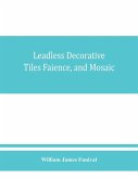 Leadless decorative tiles, faience, and mosaic, comprising notes and excerpts on the history, materials, manufacture & use of ornamental flooring tiles, ceramic mosaic, and decorative tiles and faience with Complete series of recipes for Tile-Bodies, and