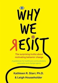 Why We Resist: The Surprising Truths about Behavior Change: A Guidebook for Healthcare Communicators, Advocates and Change Agents - Starr, Kathleen; Householder, Leigh