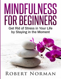 Mindfulness for Beginners: Get Rid Of Stress In Your Life By Staying In The Moment - Norman, Robert