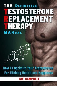 The Definitive Testosterone Replacement Therapy MANual: How to Optimize Your Testosterone For Lifelong Health And Happiness - Campbell, Jay
