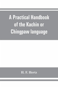 A practical handbook of the Kachin or Chingpaw language, containing the grammatical principles and peculiarities of the language, colloquial exercises, and a vocabulary, with an appendix on Kachin customs, laws, and religion - F. Hertz, H.