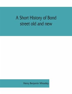 A short history of Bond street old and new, from the reign of King James II. to the coronation of King George V. Also lists of the inhabitants in 1811, 1840 and 1911 and account of the coronation decorations, 1911 - Benjamin Wheatley, Henry