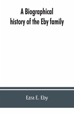 A biographical history of the Eby family, being a history of their movements in Europe during the reformation, and of their early settlement in America; as also much other unpublished historical information belonging to the family - E. Eby, Ezra