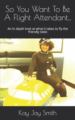 So You Want To Be A Flight Attendant...: An in depth look at what it takes to fly the friendly skies - Smith, Kay Jay