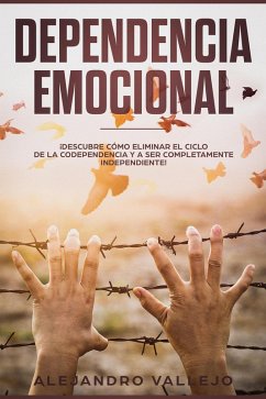 Dependencia Emocional: ¡Descubre Cómo Eliminar el Ciclo de la Codependencia y a Ser Completamente Independiente! (eBook, ePUB) - Vallejo, Alejandro