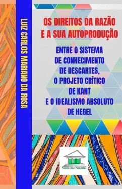 Os Direitos da Razão e a sua Autoprodução entre o Sistema de Conhecimento de Descartes, o Projeto Crítico de Kant e o Idealismo Absoluto de Hegel - Mariano Da Rosa, Luiz Carlos