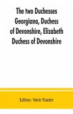 The two duchesses, Georgiana, Duchess of Devonshire, Elizabeth, Duchess of Devonshire. Family correspondence of and relating to Georgiana, Duchess of Devonshire, Elizabeth, Duchess of Devonshire, Earl of Bristol ... the Countess of Bristol, Lord and Lady