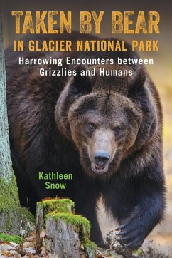 Taken by Bear in Glacier National Park: Harrowing Encounters Between Grizzlies and Humans - Snow, Kathleen