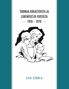 Tarinaa kirjastoista ja lukemisesta vuosilta 1910 ¿ 1970 - Eskola, Eija