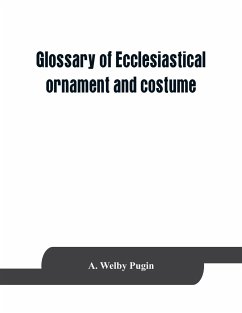 Glossary of ecclesiastical ornament and costume, compiled from ancient authorities and examples - Welby Pugin, A.