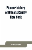 Pioneer history of Orleans County, New York; containing some account of the civil divisions of Western New York, with brief Biographical notices of early settlers, and of the hardships and privations they endured, the organization of the towns in the coun