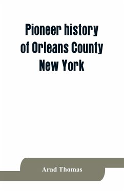 Pioneer history of Orleans County, New York; containing some account of the civil divisions of Western New York, with brief Biographical notices of early settlers, and of the hardships and privations they endured, the organization of the towns in the coun - Thomas, Arad