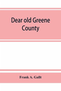 Dear old Greene County; embracing facts and figures. Portraits and sketches of leading men who will live in her history, those at the front to-day and others who made good in the past - A. Gallt, Frank