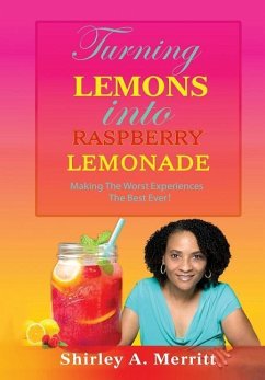 Turning Lemons Into Raspberry Lemonade: Making The Worst Experiences The Best Ever! - Merritt, Shirley A.