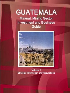 Guatemala Mineral, Mining Sector Investment and Business Guid Volume 1 Strategic Information and Regulations - Www. Ibpus. Com