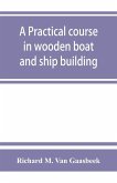 A practical course in wooden boat and ship building, the fundamental principles and practical methods described in detail, especially written for carpenters and other woodworkers who desire to engage in boat or ship building, and as a textbook for schools