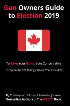 Canadian Gun Owners Guide to Election 2019: To Save your Guns, Vote Conservative... Except in the 100 Ridings Where You Shouldn't - Johnson, Nicolas; Di Armani, Christopher