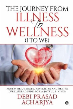 The Journey from Illness to Wellness (I to WE): Renew, Rejuvenate, Revitalize and Revive (Wellness Guide for a Joyful Living) - Debi Prasad Acharjya