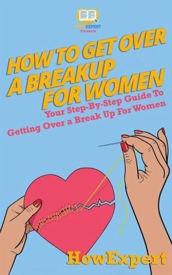 How To Get Over a Breakup For Women: Your Step-By-Step Guide To Getting Over a Break Up For Women - Howexpert