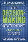 The Decision-Making Blueprint: A Simple Guide to Better Choices in Life and Work