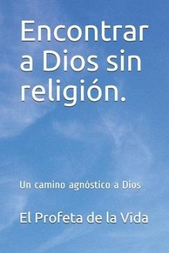 Encontrar a Dios sin religión.: Un camino agnóstico a Dios - de la Vida, El Profeta