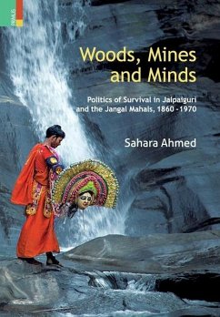 Woods, Mines and Minds: Politics of Jalpaiguri and the Jungle Mahals, 1860 - 1970 - Ahmed, Sahara