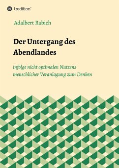 Der Untergang des Abendlandes infolge nicht optimalen Nutzens menschlicher Veranlagung zum Denken - Rabich, Adalbert