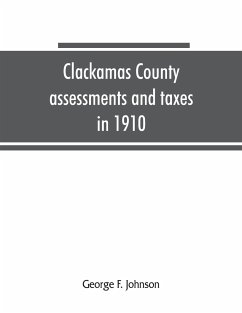 Clackamas County assessments and taxes in 1910, showing the difference between assessments and taxes under the general property tax system and the land value or single tax and exemption system, proposed in the Clackamas County Tax and Exemption Bill, to b - F. Johnson, George
