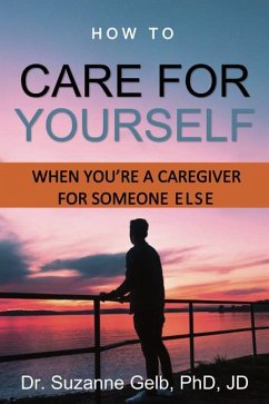 How To Care Yourself—When You're A Caregiver For Someone Else (eBook, ePUB) - Suzanne Gelb PhD JD, Dr.