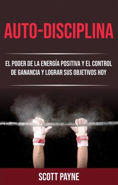 Cover Auto-disciplina: El Poder De La Energía Positiva Y El Control De Ganancia Y Lograr Sus Objetivos Hoy (eBook, ePUB)