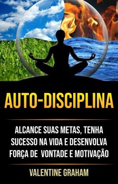 Autodisciplina : Alcance Suas Metas, Tenha Sucesso Na Vida E Desenvolva Força De Vontade E Motivação (eBook, ePUB) - Graham, Valentine