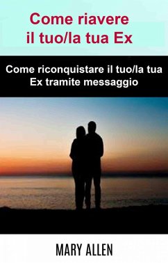 Cover Come riavere il tuo/la tua Ex: Come riconquistare il tuo/la tua Ex tramite messaggio (eBook, ePUB)