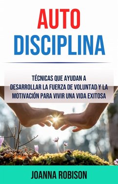 Auto-Disciplina: Técnicas Que Ayudan A Desarrollar La Fuerza De Voluntad Y La Motivación Para Vivir Una Vida Exitosa (eBook, ePUB) - Robison, Joanna