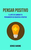 Pensar Positivo: El Arte De Cambiar Tu Pensamiento De Negativo A Positivo (eBook, ePUB)