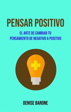 Cover Pensar Positivo: El Arte De Cambiar Tu Pensamiento De Negativo A Positivo (eBook, ePUB)