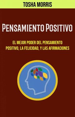 Pensamiento Positivo: El Mejor Poder Del Pensamiento Positivo, La Felicidad, Y Las Afirmaciones (eBook, ePUB) - Morris, Tosha