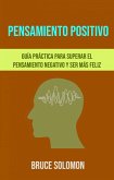 Pensamiento Positivo: Guía Práctica Para Superar El Pensamiento Negativo Y Ser Más Feliz. (eBook, ePUB)