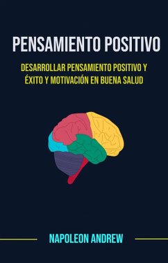 Pensamiento Positivo: Desarrollar Pensamiento Positivo Y Éxito Y Motivación En Buena Salud (eBook, ePUB) - Andrew, Napoleon