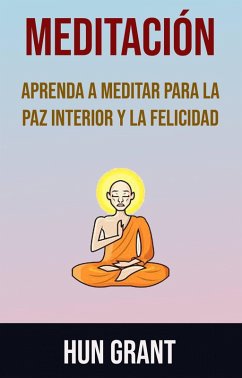 Meditación: Aprenda A Meditar Para La Paz Interior Y La Felicidad (eBook, ePUB) - Grant, Hun