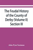 The feudal history of the County of Derby; (chiefly during the 11th, 12th, and 13th centuries) (Volume II) Section III.