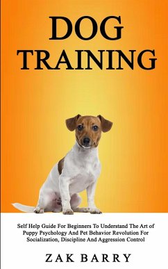 Dog Training Self Help Guide For Beginners To Understand The Art of Puppy Psychology And Pet Behavior Revolution For Socialization, Discipline And Aggression Control - Barry, Zak