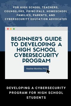 Beginner's Guide to Developing a High School Cybersecurity Program - For High School Teachers, Counselors, Principals, Homeschool Families, Parents and Cybersecurity Education Advocates - Developing a Cybersecurity Program for High School Students - Monthie, Heather