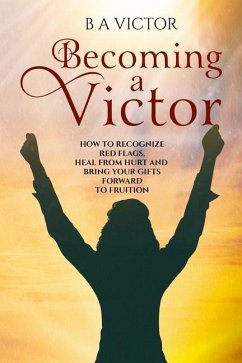Becoming A Victor: How to Recognize Red Flags, Heal from Hurt and Bring Your Gifts Forward to Fruition - Victor, B. a.