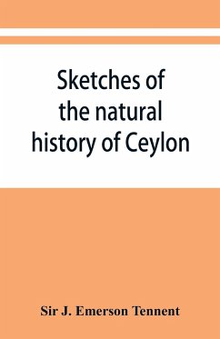 Sketches of the natural history of Ceylon; with narratives and anecdotes illustrative of the habits and instincts of the mammalia, birds, reptiles, fishes, insects, &c. including a monograph of the elephant and a Decription of the modes of capturing and t - J. Emerson Tennent