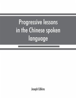 Progressive lessons in the Chinese spoken language, with lists of common words and phrases, and an appendix containing the laws of tones in the Peking dialect - Edkins, Joseph